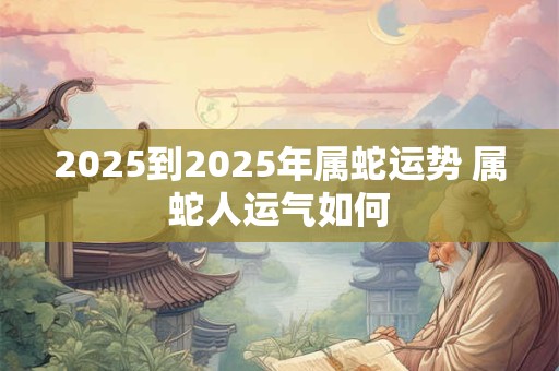 2025到2025年属蛇运势 属蛇人运气如何