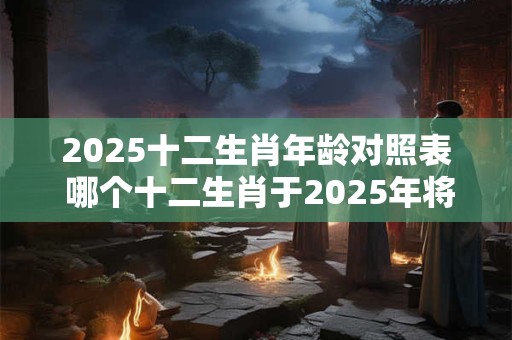2025十二生肖年龄对照表 哪个十二生肖于2025年将迎来本命年