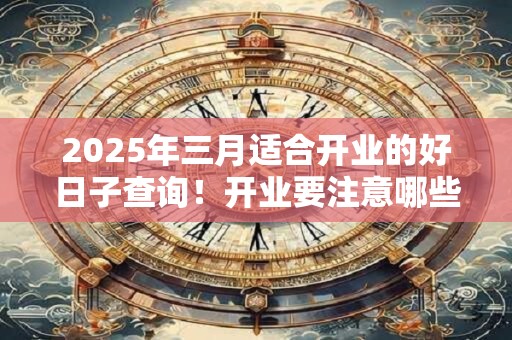 2025年三月适合开业的好日子查询！开业要注意哪些事情？