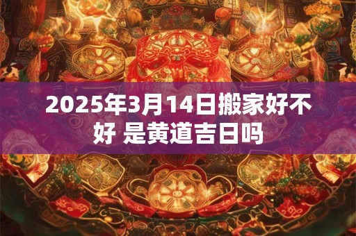 2025年3月14日搬家好不好 是黄道吉日吗