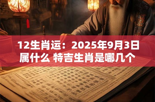 12生肖运：2025年9月3日属什么 特吉生肖是哪几个