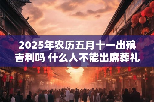 2025年农历五月十一出殡吉利吗 什么人不能出席葬礼