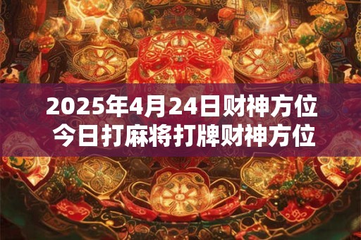 2025年4月24日财神方位 今日打麻将打牌财神方位