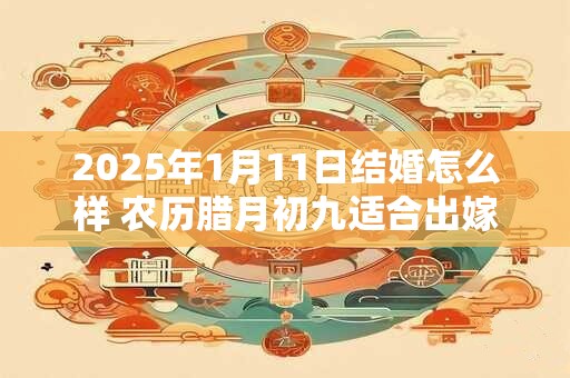 2025年1月11日结婚怎么样 农历腊月初九适合出嫁娶亲吗