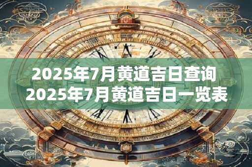 2025年7月黄道吉日查询 2025年7月黄道吉日一览表