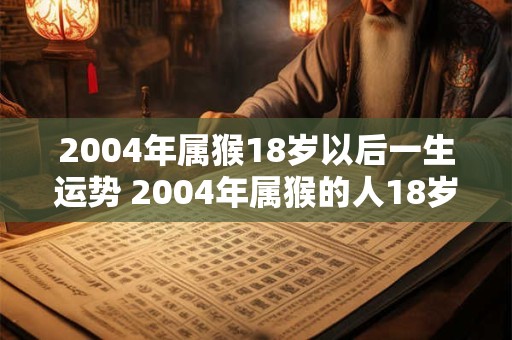 2004年属猴18岁以后一生运势 2004年属猴的人18岁以后的运势如何