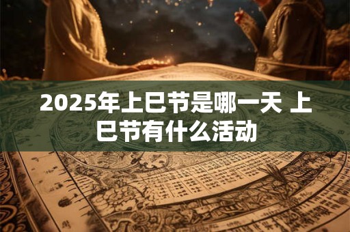 2025年上巳节是哪一天 上巳节有什么活动