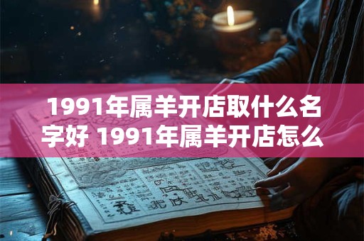 1991年属羊开店取什么名字好 1991年属羊开店怎么取名