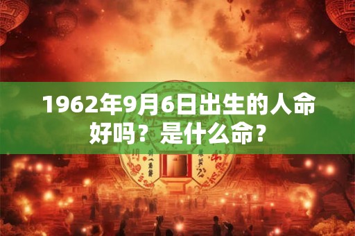 1962年9月6日出生的人命好吗?是什么命? 1962年9月6日出生的人命好吗?是什么命?