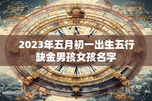 2023年五月初一出生五行缺金男孩女孩名字