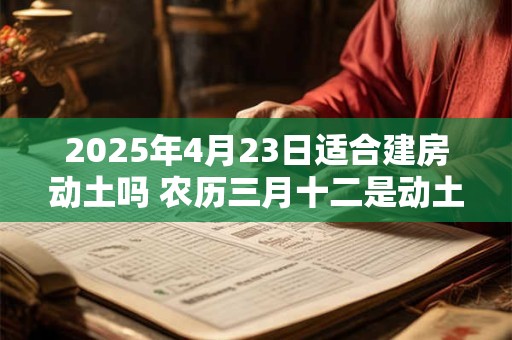 2025年4月23日适合建房动土吗 农历三月十二是动土吉日吗