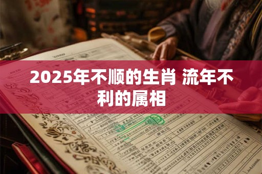 2025年不顺的生肖 流年不利的属相
