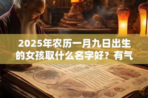 2026年农历一月九日出生的女孩取什么名字好?有气质的名字推荐 2026年农历一月九日出生的女孩取什么名字好?有气质的名字推荐