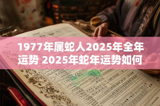1977年属蛇人2025年全年运势 2025年蛇年运势如何属蛇人怎么样