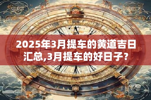 2025年3月提车的黄道吉日汇总,3月提车的好日子？