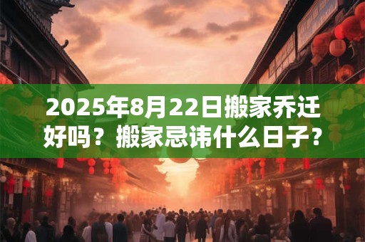 2026年8月22日搬家乔迁好吗？搬家忌讳什么日子？