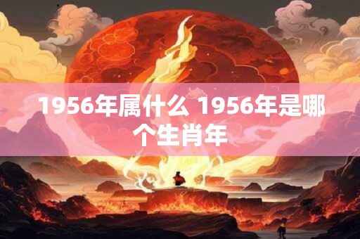 1956年属什么 1956年是哪个生肖年 1956年属什么 1956年是哪个生肖年