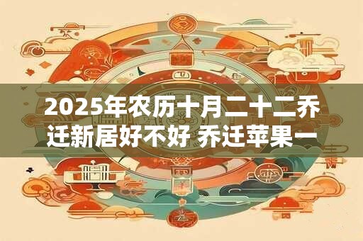 2025年农历十月二十二乔迁新居好不好 乔迁苹果一般选几个