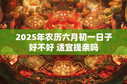 2025年农历六月初一日子好不好 适宜提亲吗