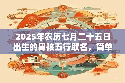 2025年农历七月二十五日出生的男孩五行取名，简单独特的男宝宝名字