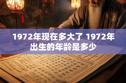 1972年现在多大了 1972年出生的年龄是多少