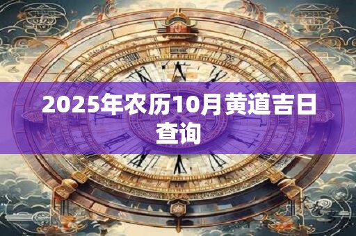 2025年农历10月黄道吉日查询 2025年农历10月黄道吉日查询