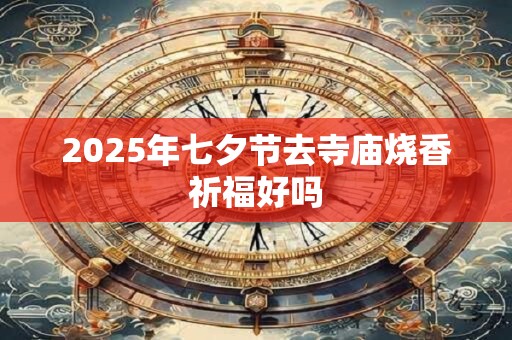 2025年七夕节去寺庙烧香祈福好吗 2025年七夕节去寺庙烧香祈福好吗