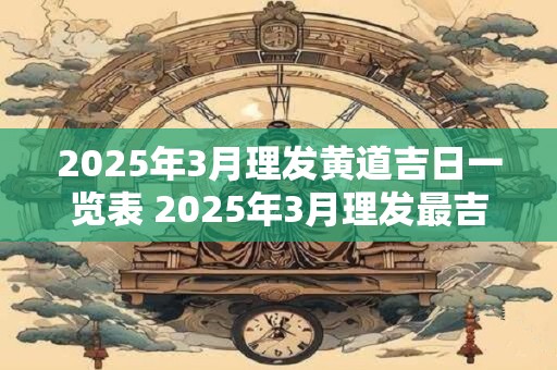 2025年3月理发黄道吉日一览表 2025年3月理发最吉利的日子