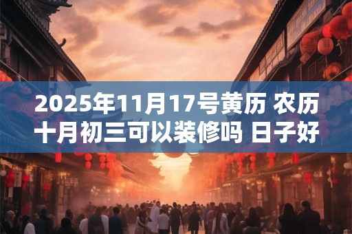 2025年11月17号黄历 农历十月初三可以装修吗 日子好吗