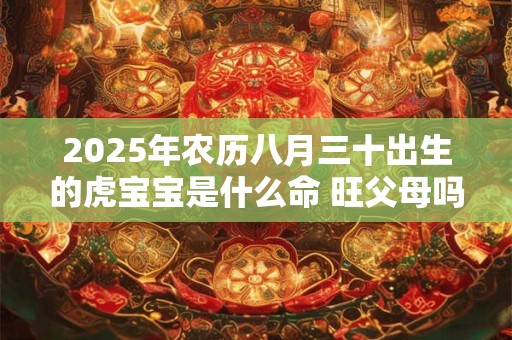 2025年农历八月三十出生的虎宝宝是什么命 旺父母吗