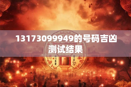 13173099949的号码吉凶测试结果 13173099949的号码吉凶测试结果