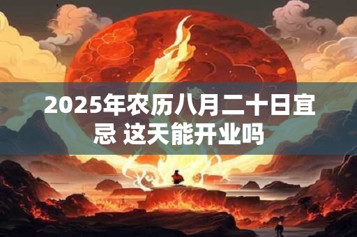2025年农历八月二十日宜忌 这天能开业吗 2025年农历八月二十日宜忌 这天能开业吗