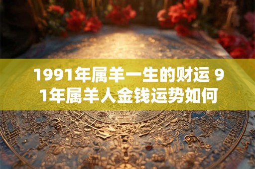 1991年属羊一生的财运 91年属羊人金钱运势如何