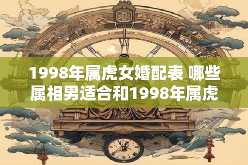 1998年属虎女婚配表 哪些属相男适合和1998年属虎女结婚