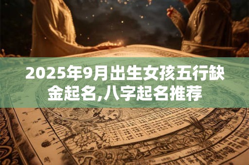 2025年9月出生女孩五行缺金起名,八字起名推荐