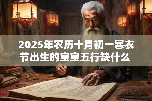 2025年农历十月初一寒衣节出生的宝宝五行缺什么 是什么命