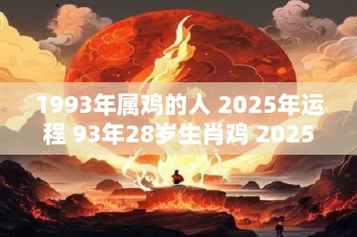 1993年属鸡的人 2025年运程 93年28岁生肖鸡 2025年运势