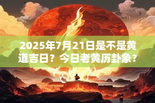 2025年7月21日是不是黄道吉日？今日老黄历卦象？