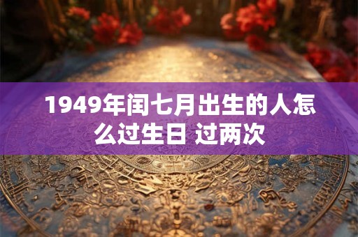 1949年闰七月出生的人怎么过生日 过两次