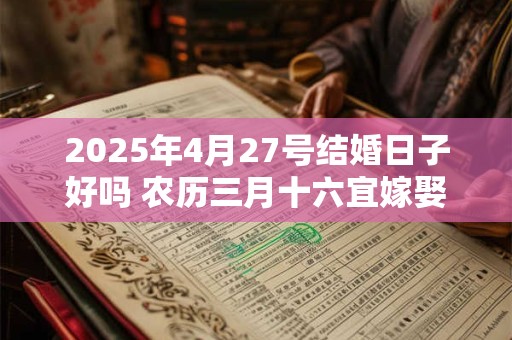 2025年4月27号结婚日子好吗 农历三月十六宜嫁娶吗