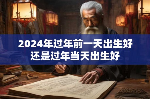 2024年过年前一天出生好还是过年当天出生好