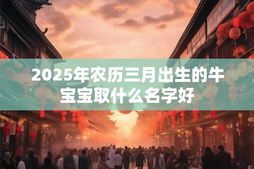 2025年农历三月出生的牛宝宝取什么名字好