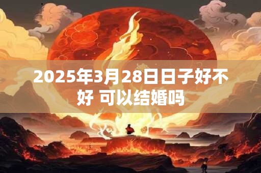 2025年3月28日日子好不好 可以结婚吗