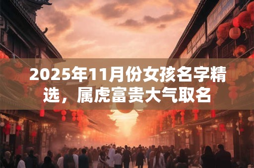 2025年11月份女孩名字精选,属虎富贵大气取名 2025年11月份女孩名字精选,属虎富贵大气取名