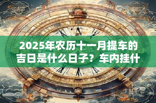 2025年农历十一月提车的吉日是什么日子？车内挂什么辟邪