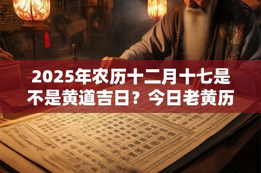 2025年农历十二月十七是不是黄道吉日？今日老黄历如何？