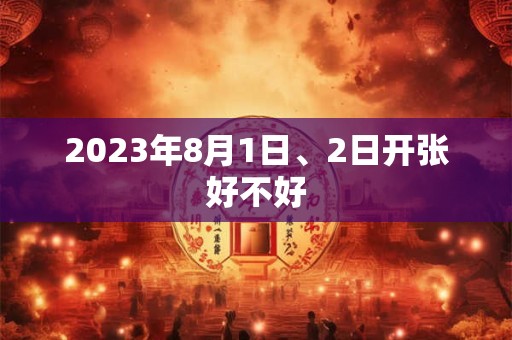 2023年8月1日、2日开张好不好