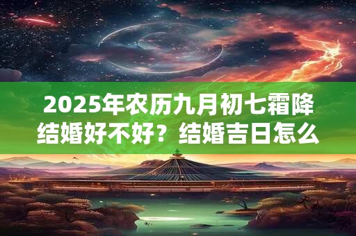 2025年农历九月初七霜降结婚好不好？结婚吉日怎么选择？