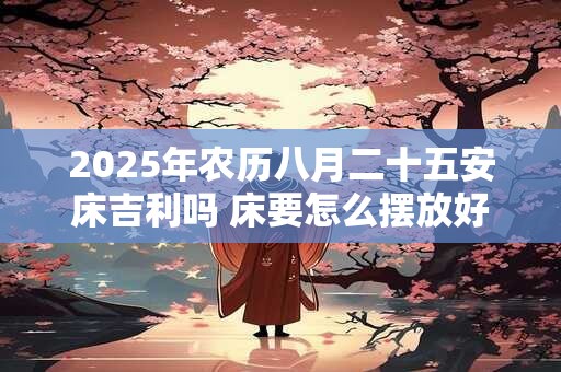 2025年农历八月二十五安床吉利吗 床要怎么摆放好