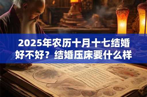 2025年农历十月十七结婚好不好？结婚压床要什么样的人？